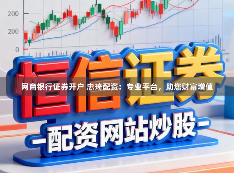 网商银行证券开户 忠琦配资：专业平台，助您财富增值