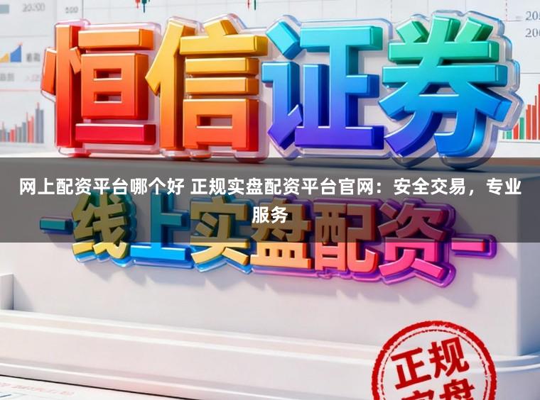 网上配资平台哪个好 正规实盘配资平台官网:安全交易,专业服务