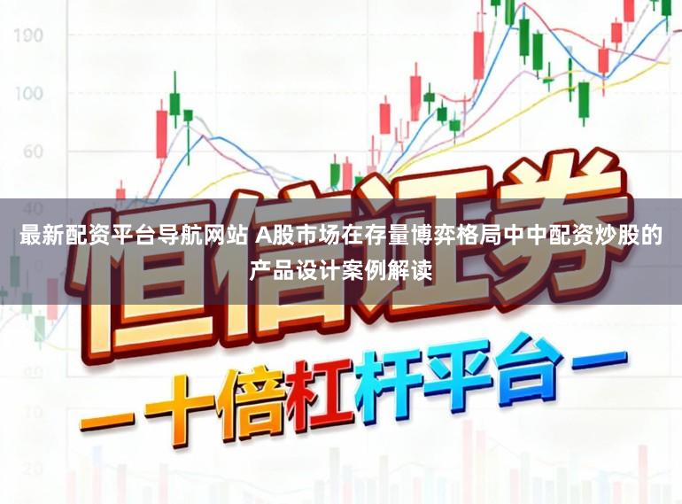 最新配资平台导航网站 A股市场在存量博弈格局中中配资炒股的产品设计案例解读