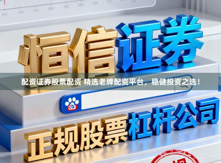 配资证券股票配资 精选老牌配资平台,稳健投资之选!