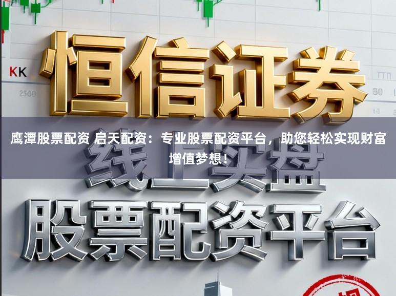 鹰潭股票配资 启天配资：专业股票配资平台，助您轻松实现财富增值梦想！