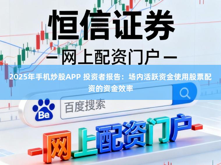 2025年手机炒股APP 投资者报告：场内活跃资金使用股票配资的资金效率