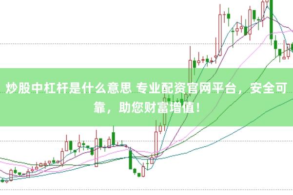 炒股中杠杆是什么意思 专业配资官网平台，安全可靠，助您财富增值！