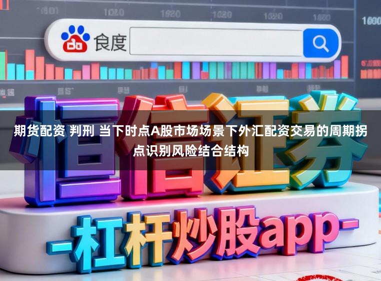 期货配资 判刑 当下时点A股市场场景下外汇配资交易的周期拐点识别风险结合结构
