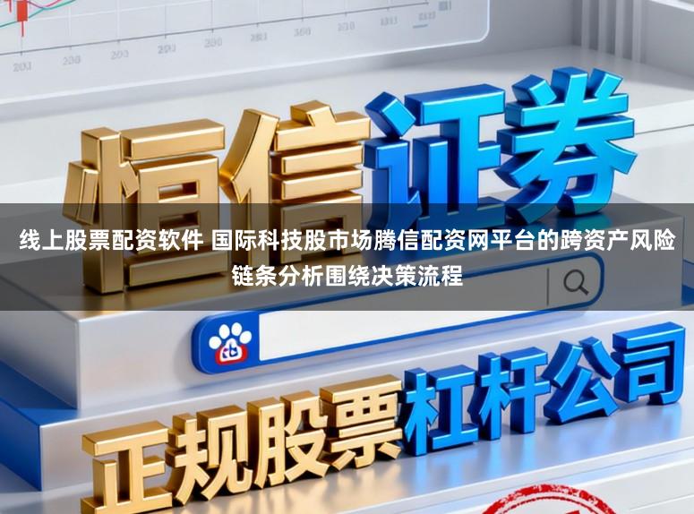 线上股票配资软件 国际科技股市场腾信配资网平台的跨资产风险链条分析围绕决策流程