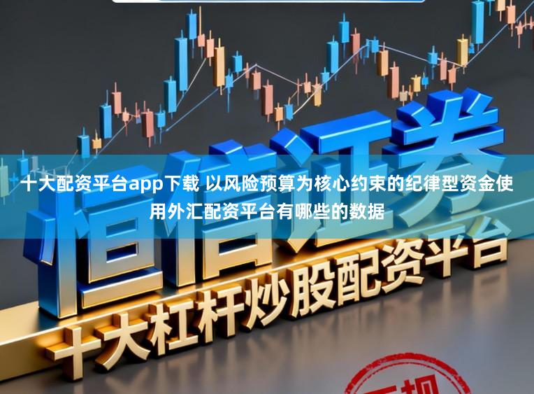 十大配资平台app下载 以风险预算为核心约束的纪律型资金使用外汇配资平台有哪些的数据
