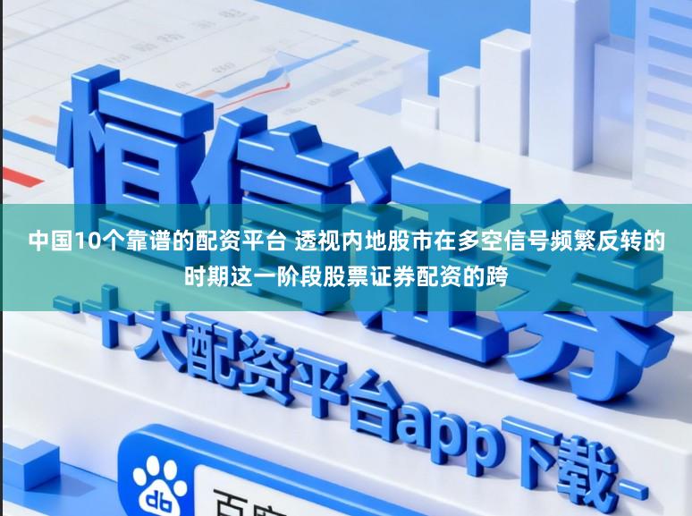 中国10个靠谱的配资平台 透视内地股市在多空信号频繁反转的时期这一阶段股票证券配资的跨