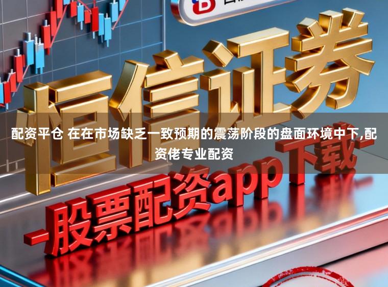 配资平仓 在在市场缺乏一致预期的震荡阶段的盘面环境中下,配资佬专业配资