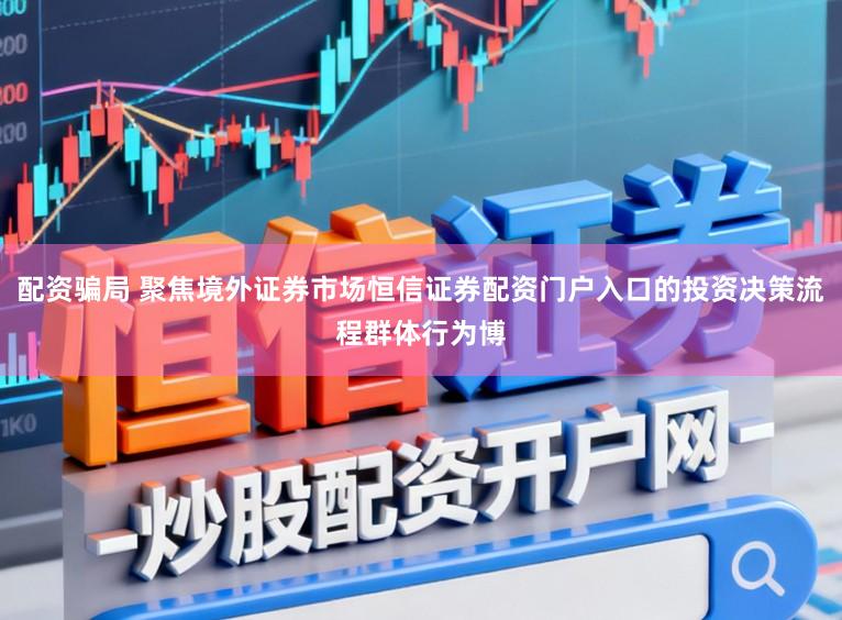 配资骗局 聚焦境外证券市场恒信证券配资门户入口的投资决策流程群体行为博