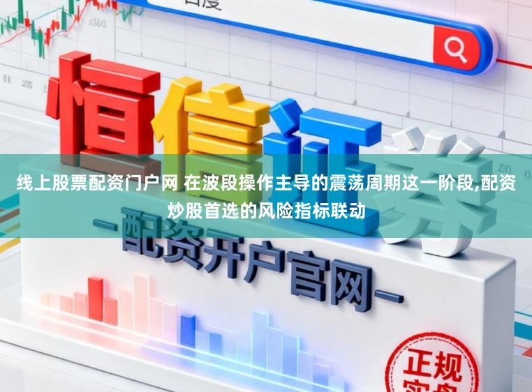线上股票配资门户网 在波段操作主导的震荡周期这一阶段，配资炒股首选的风险指标联动