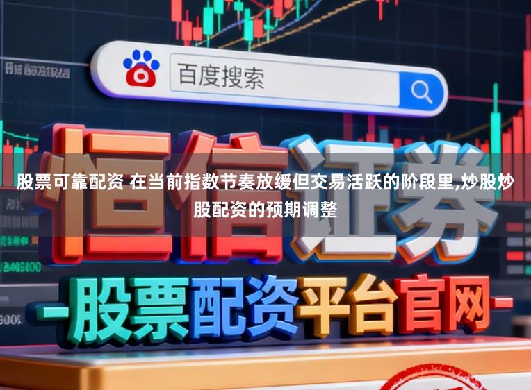 股票可靠配资 在当前指数节奏放缓但交易活跃的阶段里，炒股炒股配资的预期调整