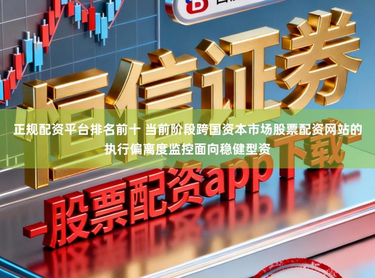 正规配资平台排名前十 当前阶段跨国资本市场股票配资网站的执行偏离度监控面向稳健型资