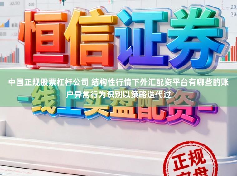中国正规股票杠杆公司 结构性行情下外汇配资平台有哪些的账户异常行为识别以策略迭代过