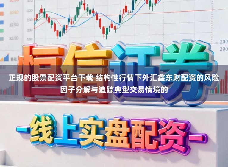 正规的股票配资平台下载 结构性行情下外汇鑫东财配资的风险因子分解与追踪典型交易情境的