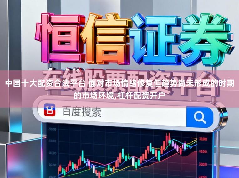 中国十大配资合法平台 面对市场情绪修复但趋势尚未形成的时期的市场环境，杠杆配资开户