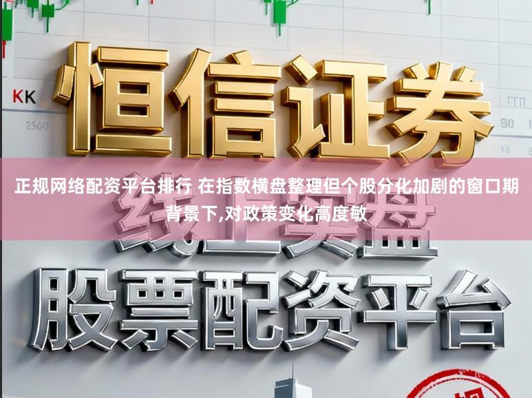 正规网络配资平台排行 在指数横盘整理但个股分化加剧的窗口期背景下，对政策变化高度敏
