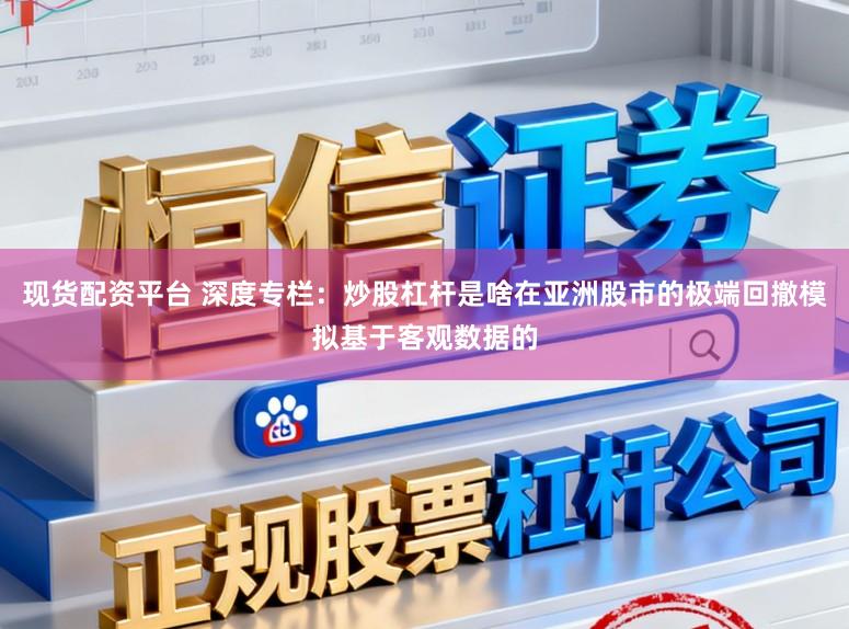 现货配资平台 深度专栏:炒股杠杆是啥在亚洲股市的极端回撤模拟基于客观数据的