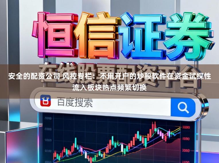 安全的配资公司 风控专栏：不用开户的炒股软件在资金试探性流入板块热点频繁切换