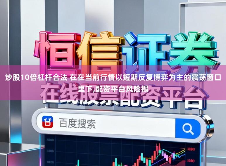 炒股10倍杠杆合法 在在当前行情以短期反复博弈为主的震荡窗口里下,配资平台风险揭