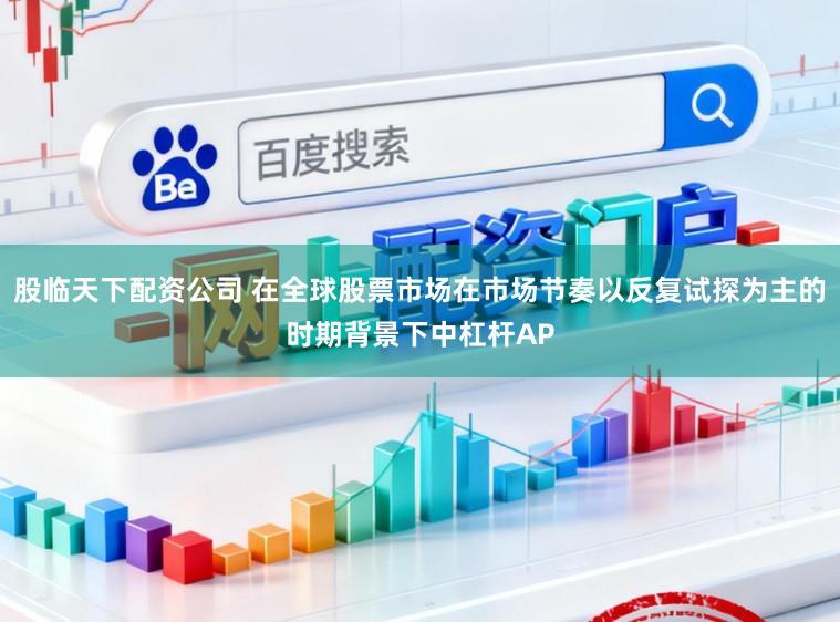 股临天下配资公司 在全球股票市场在市场节奏以反复试探为主的时期背景下中杠杆AP
