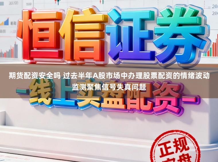 期货配资安全吗 过去半年A股市场中办理股票配资的情绪波动监测聚焦信号失真问题