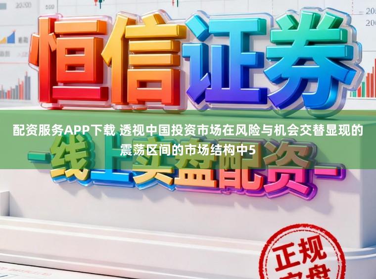 配资服务APP下载 透视中国投资市场在风险与机会交替显现的震荡区间的市场结构中5