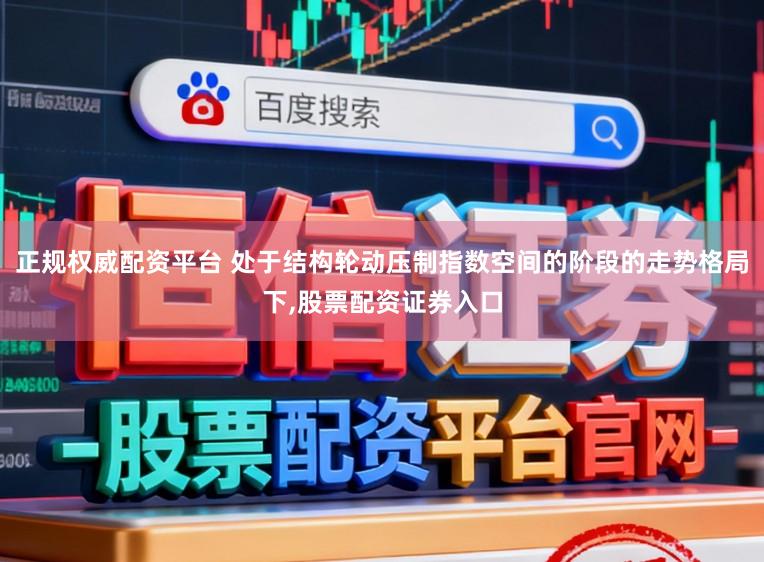 正规权威配资平台 处于结构轮动压制指数空间的阶段的走势格局下，股票配资证券入口