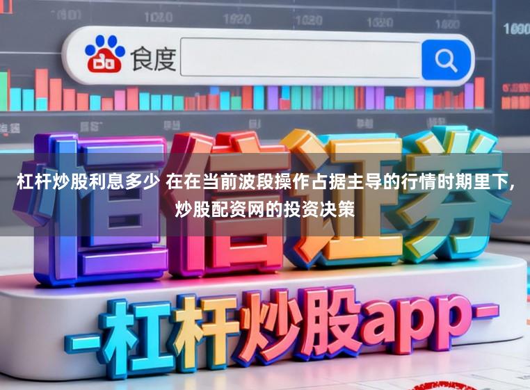 杠杆炒股利息多少 在在当前波段操作占据主导的行情时期里下，炒股配资网的投资决策