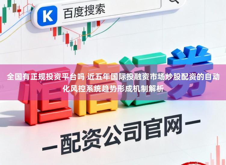 全国有正规投资平台吗 近五年国际投融资市场炒股配资的自动化风控系统趋势形成机制解析