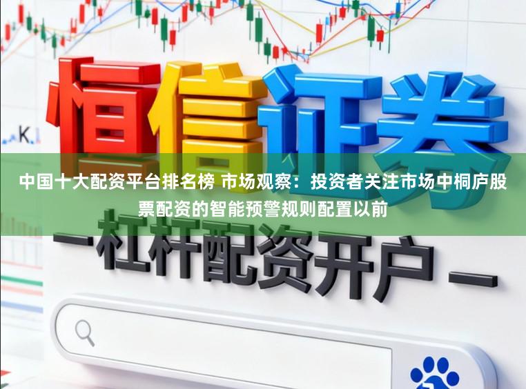 中国十大配资平台排名榜 市场观察：投资者关注市场中桐庐股票配资的智能预警规则配置以前