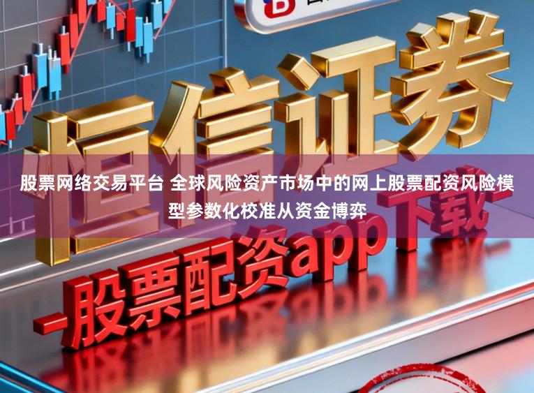 股票网络交易平台 全球风险资产市场中的网上股票配资风险模型参数化校准从资金博弈
