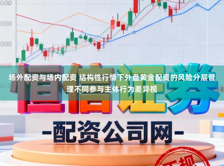 场外配资与场内配资 结构性行情下外盘黄金配资的风险分层管理不同参与主体行为差异视