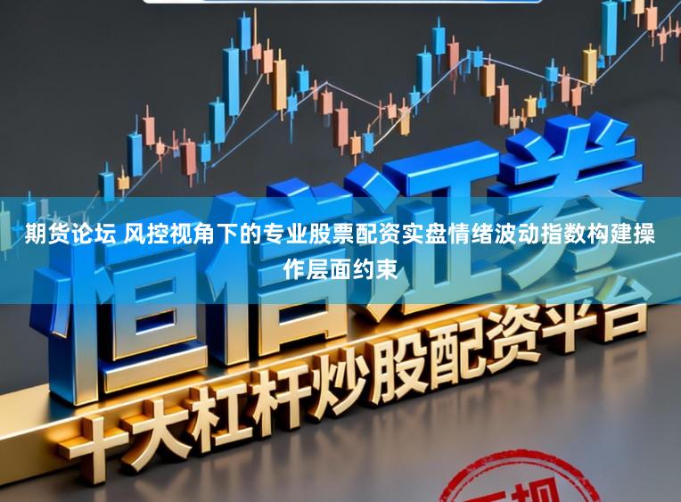 期货论坛 风控视角下的专业股票配资实盘情绪波动指数构建操作层面约束