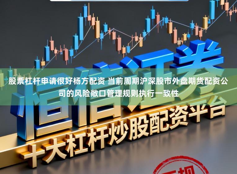 股票杠杆申请很好杨方配资 当前周期沪深股市外盘期货配资公司的风险敞口管理规则执行一致性