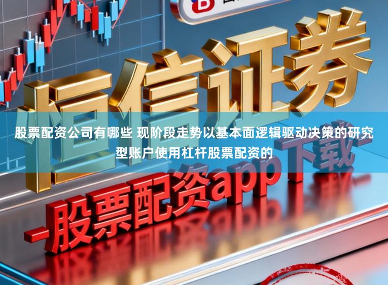 股票配资公司有哪些 现阶段走势以基本面逻辑驱动决策的研究型账户使用杠杆股票配资的