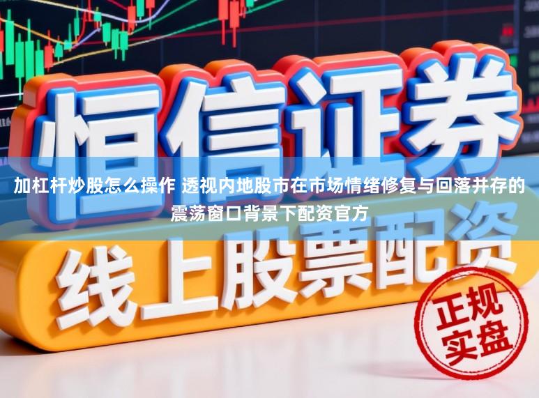 加杠杆炒股怎么操作 透视内地股市在市场情绪修复与回落并存的震荡窗口背景下配资官方