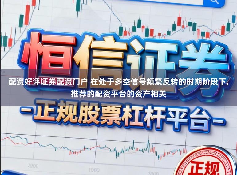 配资好评证券配资门户 在处于多空信号频繁反转的时期阶段下，推荐的配资平台的资产相关
