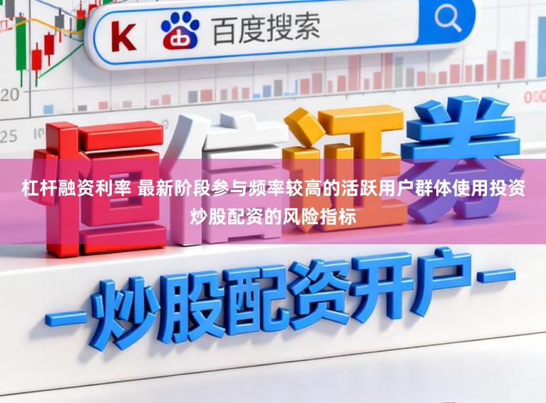 杠杆融资利率 最新阶段参与频率较高的活跃用户群体使用投资炒股配资的风险指标