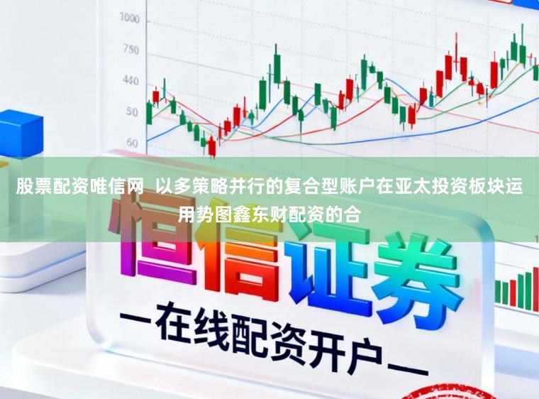 股票配资唯信网  以多策略并行的复合型账户在亚太投资板块运用势图鑫东财配资的合