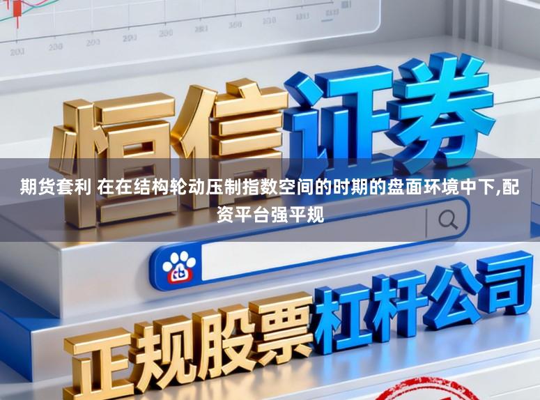 期货套利 在在结构轮动压制指数空间的时期的盘面环境中下，配资平台强平规