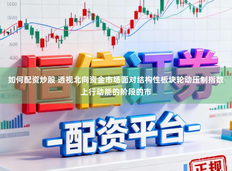 如何配资炒股 透视北向资金市场面对结构性板块轮动压制指数上行动能的阶段的市