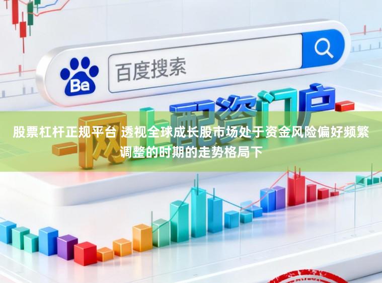 股票杠杆正规平台 透视全球成长股市场处于资金风险偏好频繁调整的时期的走势格局下