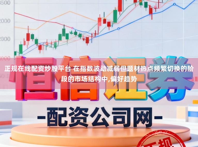 正规在线配资炒股平台 在指数波动减弱但题材热点频繁切换的阶段的市场结构中，偏好趋势