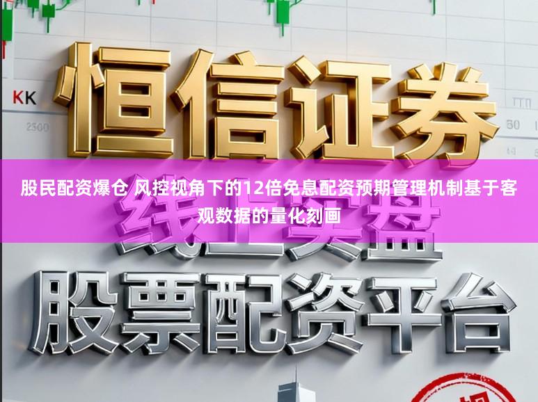 股民配资爆仓 风控视角下的12倍免息配资预期管理机制基于客观数据的量化刻画