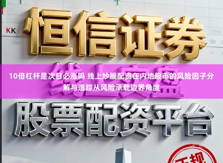 10倍杠杆是次日必涨吗 线上炒股配资在内地股市的风险因子分解与追踪从风险承载边界角度