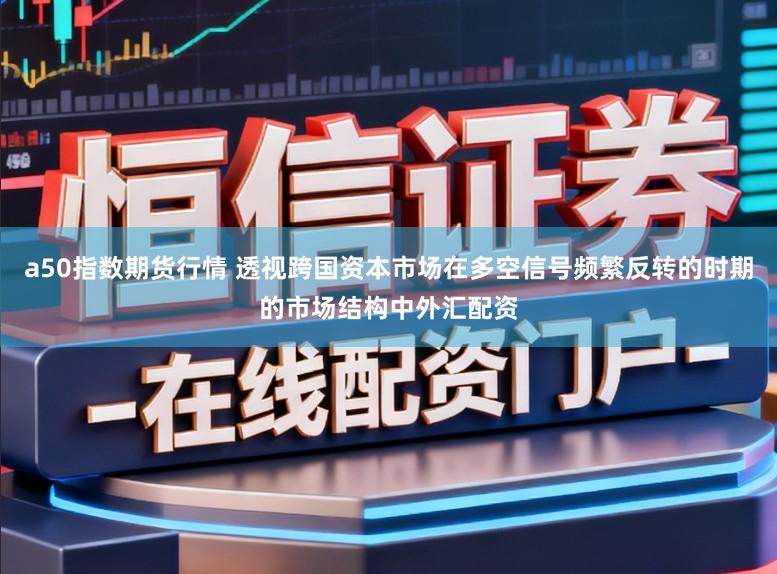 a50指数期货行情 透视跨国资本市场在多空信号频繁反转的时期的市场结构中外汇配资