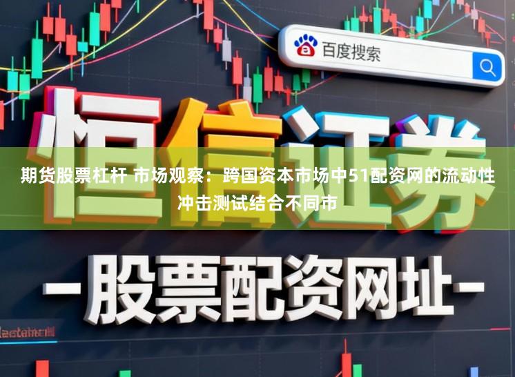 期货股票杠杆 市场观察：跨国资本市场中51配资网的流动性冲击测试结合不同市