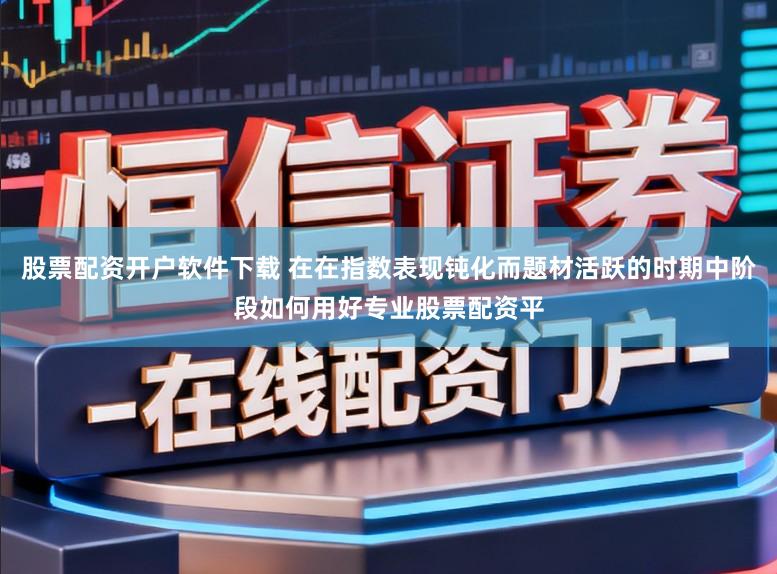 股票配资开户软件下载 在在指数表现钝化而题材活跃的时期中阶段如何用好专业股票配资平