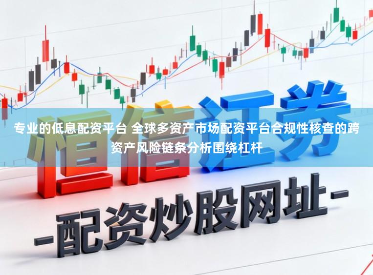 专业的低息配资平台 全球多资产市场配资平台合规性核查的跨资产风险链条分析围绕杠杆