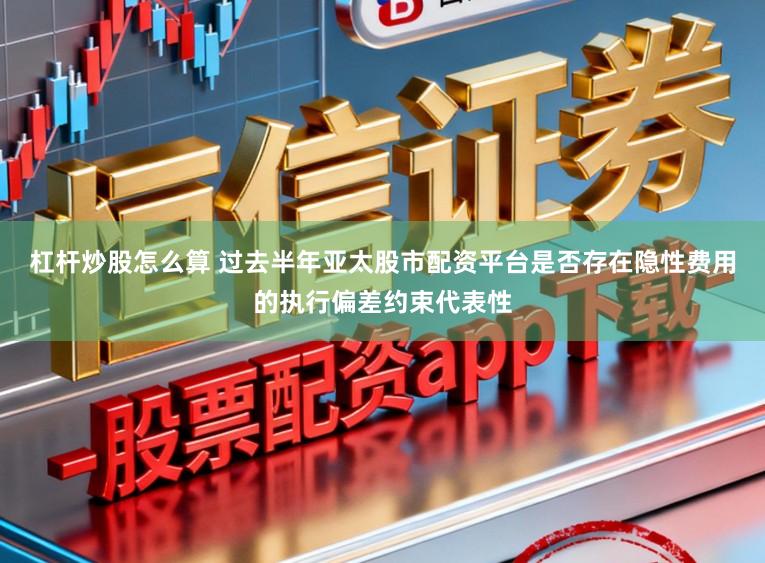 杠杆炒股怎么算 过去半年亚太股市配资平台是否存在隐性费用的执行偏差约束代表性